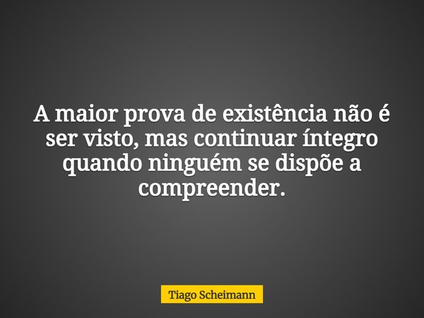 A maior prova de existência não é ser visto, mas continuar íntegro quando ninguém se dispõe a compreender.... Frase de Tiago Scheimann.