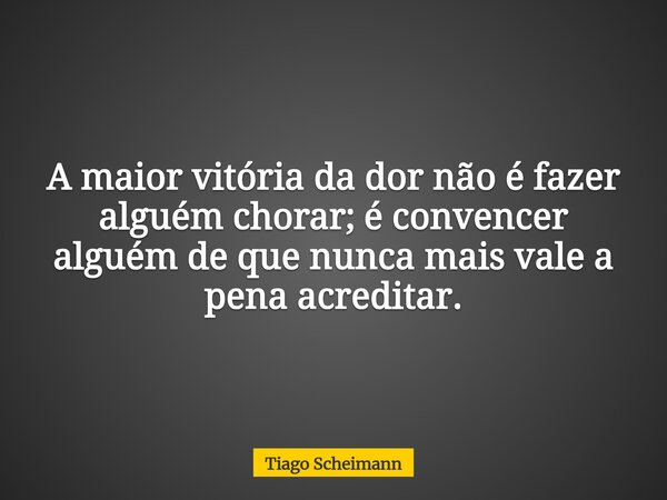 A maior vitória da dor não é fazer alguém chorar; é convencer alguém de que nunca mais vale a pena acreditar.... Frase de Tiago Scheimann.