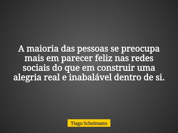 A maioria das pessoas se preocupa mais em parecer feliz nas redes sociais do que em construir uma alegria real e inabalável dentro de si.... Frase de Tiago Scheimann.