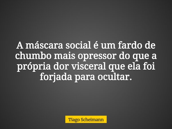 A máscara social é um fardo de chumbo mais opressor do que a própria dor visceral que ela foi forjada para ocultar.... Frase de Tiago Scheimann.