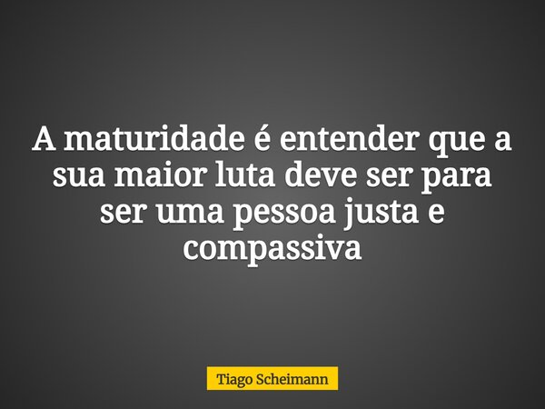 A maturidade é entender que a sua maior luta deve ser para ser uma pessoa justa e compassiva... Frase de Tiago Scheimann.