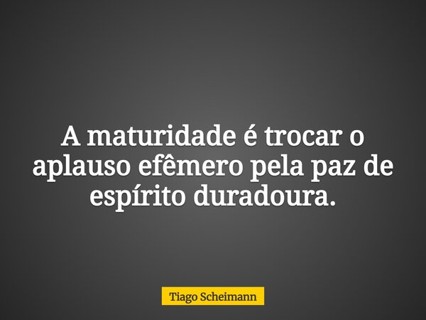 A maturidade é trocar o aplauso efêmero pela paz de espírito duradoura.... Frase de Tiago Scheimann.