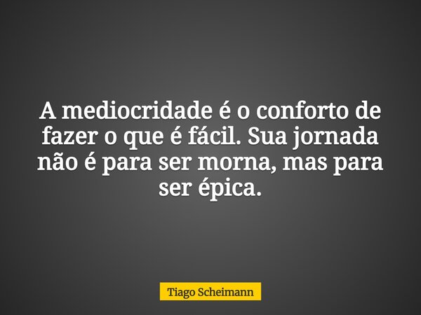 A mediocridade é o conforto de fazer o que é fácil. Sua jornada não é para ser morna, mas para ser épica.... Frase de Tiago Scheimann.