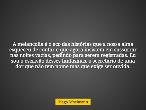 A melancolia é o eco das histórias que a nossa alma esqueceu de contar e que agora insistem em sussurrar nas noites vazias, pedindo para serem registradas. Eu s... Frase de Tiago Scheimann.