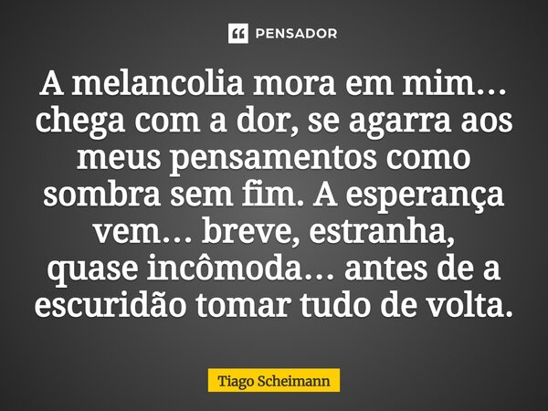 ⁠A melancolia mora em mim… chega com a dor, se agarra aos meus pensamentos como sombra sem fim. A esperança vem… breve, estranha, quase incômoda… antes de a esc... Frase de Tiago Scheimann.