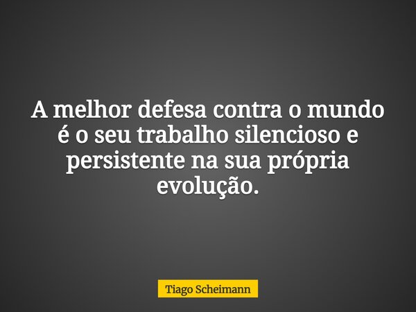 A melhor defesa contra o mundo é o seu trabalho silencioso e persistente na sua própria evolução.... Frase de Tiago Scheimann.