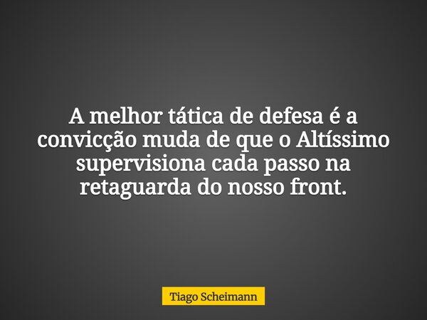A melhor tática de defesa é a convicção muda de que o Altíssimo supervisiona cada passo na retaguarda do nosso front.... Frase de Tiago Scheimann.