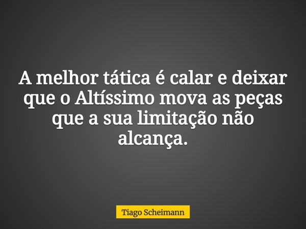 A melhor tática é calar e deixar que o Altíssimo mova as peças que a sua limitação não alcança.... Frase de Tiago Scheimann.