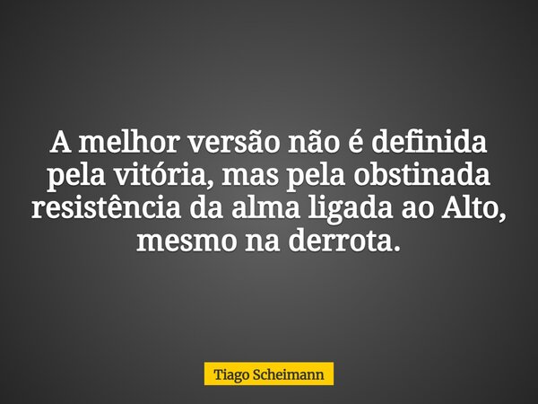 A melhor versão não é definida pela vitória, mas pela obstinada resistência da alma ligada ao Alto, mesmo na derrota.... Frase de Tiago Scheimann.