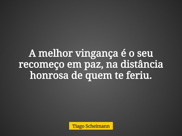 A melhor vingança é o seu recomeço em paz, na distância honrosa de quem te feriu.... Frase de Tiago Scheimann.