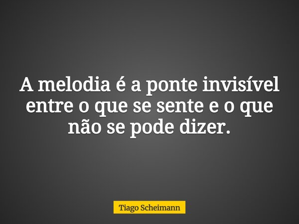A melodia é a ponte invisível entre o que se sente e o que não se pode dizer.... Frase de Tiago Scheimann.