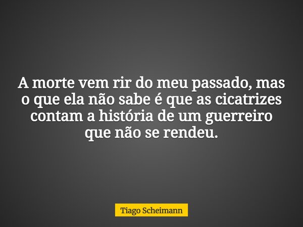 A morte vem rir do meu passado, mas o que ela não sabe é que as cicatrizes contam a história de um guerreiro que não se rendeu.... Frase de Tiago Scheimann.