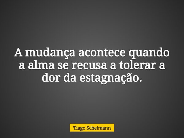 A mudança acontece quando a alma se recusa a tolerar a dor da estagnação.... Frase de Tiago Scheimann.