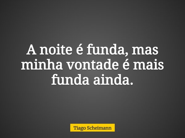 A noite é funda, mas minha vontade é mais funda ainda.... Frase de Tiago Scheimann.
