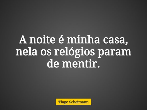 A noite é minha casa, nela os relógios param de mentir.... Frase de Tiago Scheimann.