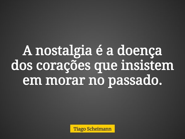 A nostalgia é a doença dos corações que insistem em morar no passado.... Frase de Tiago Scheimann.