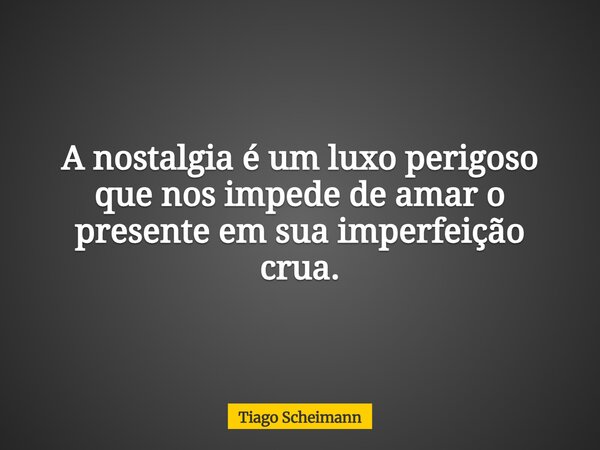 A nostalgia é um luxo perigoso que nos impede de amar o presente em sua imperfeição crua.... Frase de Tiago Scheimann.