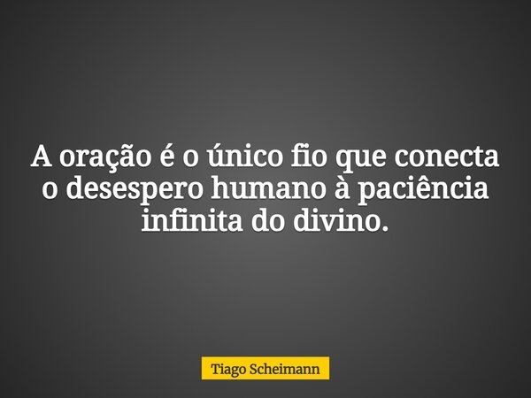 A oração é o único fio que conecta o desespero humano à paciência infinita do divino.... Frase de Tiago Scheimann.