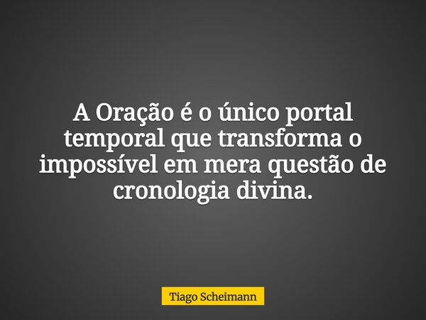 A Oração é o único portal temporal que transforma o impossível em mera questão de cronologia divina.... Frase de Tiago Scheimann.