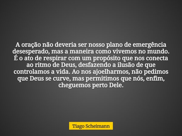 A oração não deveria ser nosso plano de emergência desesperado, mas a maneira como vivemos no mundo. É o ato de respirar com um propósito que nos conecta ao rit... Frase de Tiago Scheimann.