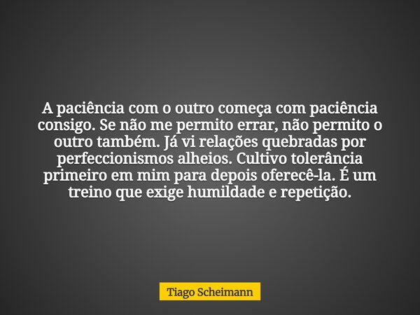 A paciência com o outro começa com paciência consigo. Se não me permito errar, não permito o outro também. Já vi relações quebradas por perfeccionismos alheios.... Frase de Tiago Scheimann.