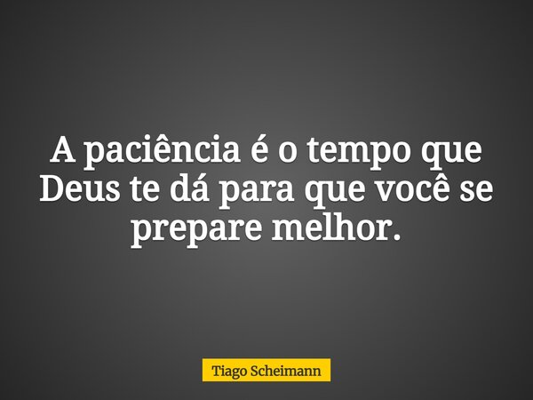 A paciência é o tempo que Deus te dá para que você se prepare melhor.... Frase de Tiago Scheimann.