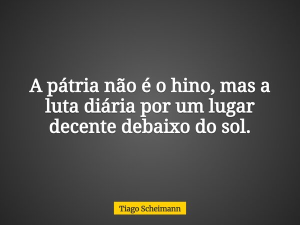 A pátria não é o hino, mas a luta diária por um lugar decente debaixo do sol.... Frase de Tiago Scheimann.