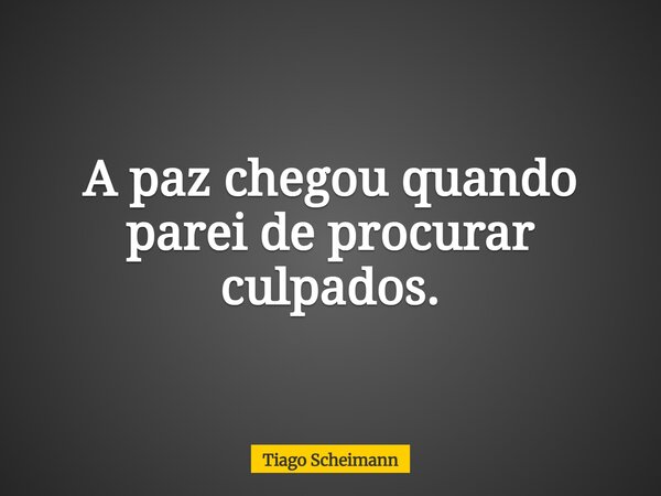 A paz chegou quando parei de procurar culpados.... Frase de Tiago Scheimann.