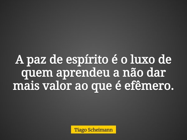 A paz de espírito é o luxo de quem aprendeu a não dar mais valor ao que é efêmero.... Frase de Tiago Scheimann.
