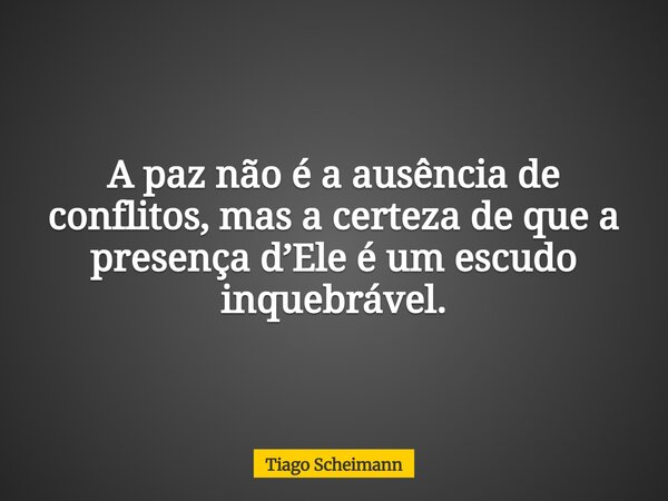 A paz não é a ausência de conflitos, mas a certeza de que a presença d’Ele é um escudo inquebrável.... Frase de Tiago Scheimann.