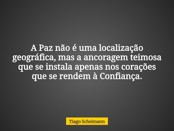 A Paz não é uma localização geográfica, mas a ancoragem teimosa que se instala apenas nos corações que se rendem à Confiança.... Frase de Tiago Scheimann.