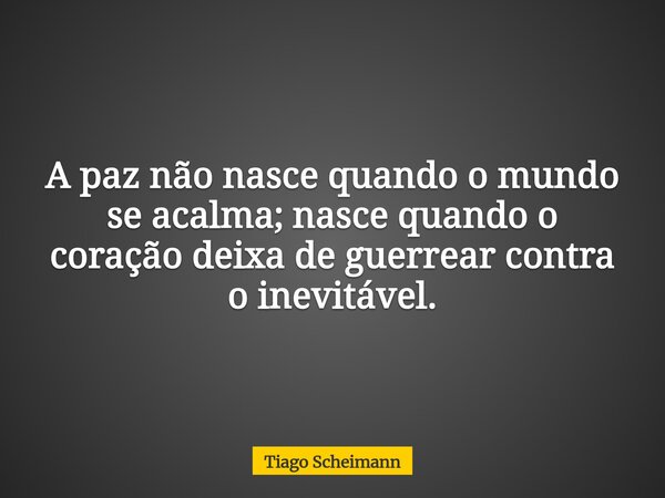 A paz não nasce quando o mundo se acalma; nasce quando o coração deixa de guerrear contra o inevitável.... Frase de Tiago Scheimann.