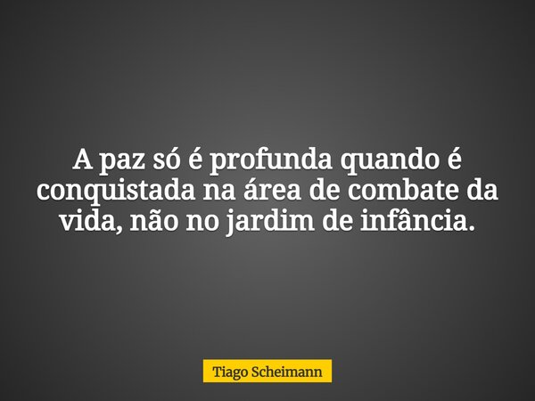 A paz só é profunda quando é conquistada na área de combate da vida, não no jardim de infância.... Frase de Tiago Scheimann.