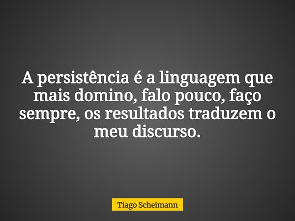 A persistência é a linguagem que mais domino, falo pouco, faço sempre, os resultados traduzem o meu discurso.... Frase de Tiago Scheimann.