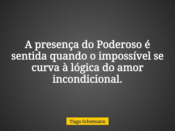 A presença do Poderoso é sentida quando o impossível se curva à lógica do amor incondicional.... Frase de Tiago Scheimann.