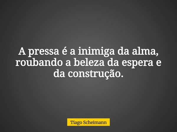 A pressa é a inimiga da alma, roubando a beleza da espera e da construção.... Frase de Tiago Scheimann.