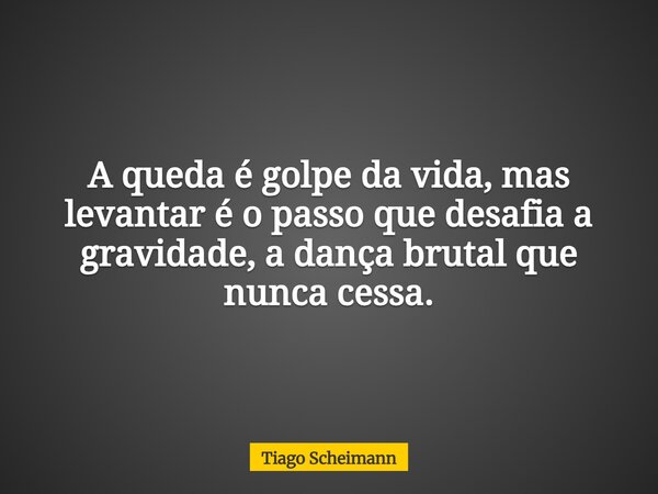A queda é golpe da vida, mas levantar é o passo que desafia a gravidade, a dança brutal que nunca cessa.... Frase de Tiago Scheimann.