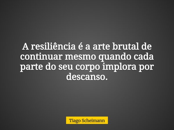 A resiliência é a arte brutal de continuar mesmo quando cada parte do seu corpo implora por descanso.... Frase de Tiago Scheimann.