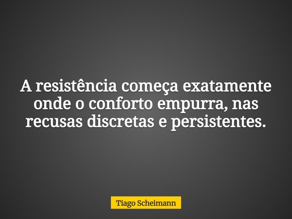 A resistência começa exatamente onde o conforto empurra, nas recusas discretas e persistentes.... Frase de Tiago Scheimann.