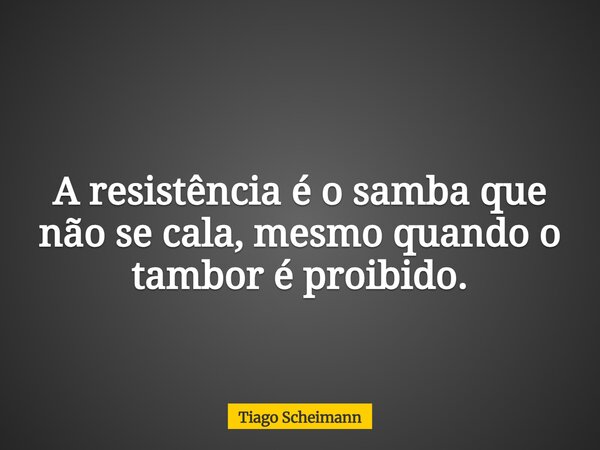 A resistência é o samba que não se cala, mesmo quando o tambor é proibido.... Frase de Tiago Scheimann.