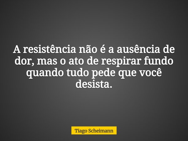 A resistência não é a ausência de dor, mas o ato de respirar fundo quando tudo pede que você desista.... Frase de Tiago Scheimann.