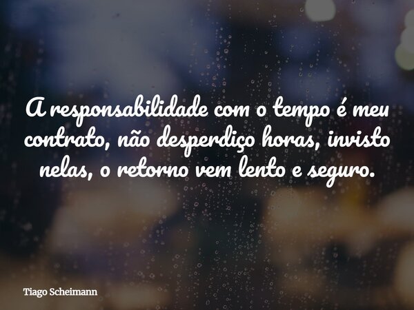 A responsabilidade com o tempo é meu contrato, não desperdiço horas, invisto nelas, o retorno vem lento e seguro.... Frase de Tiago Scheimann.