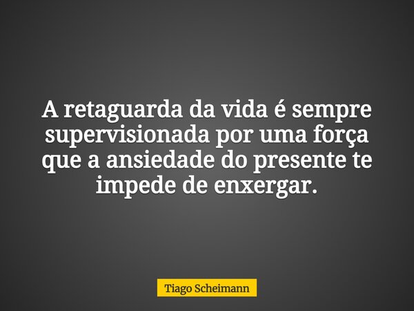 A retaguarda da vida é sempre supervisionada por uma força que a ansiedade do presente te impede de enxergar.... Frase de Tiago Scheimann.
