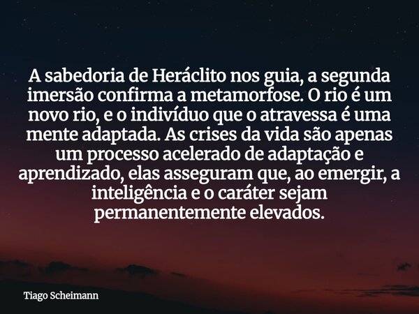 ​A sabedoria de Heráclito nos guia, a segunda imersão confirma a metamorfose. O rio é um novo rio, e o indivíduo que o atravessa é uma mente adaptada. As crises... Frase de Tiago Scheimann.