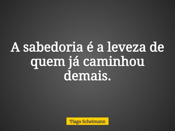 A sabedoria é a leveza de quem já caminhou demais.... Frase de Tiago Scheimann.