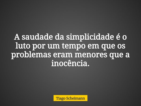A saudade da simplicidade é o luto por um tempo em que os problemas eram menores que a inocência.... Frase de Tiago Scheimann.