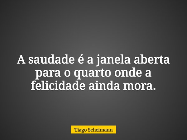 A saudade é a janela aberta para o quarto onde a felicidade ainda mora.... Frase de Tiago Scheimann.