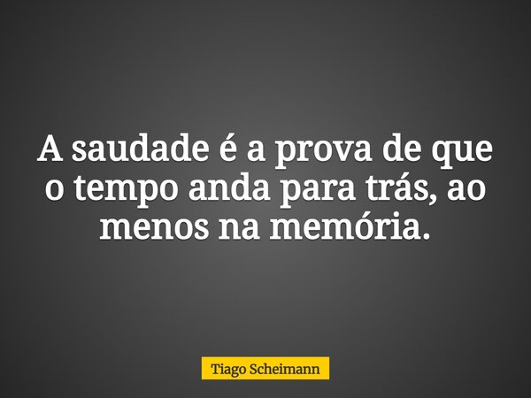 A saudade é a prova de que o tempo anda para trás, ao menos na memória.... Frase de Tiago Scheimann.