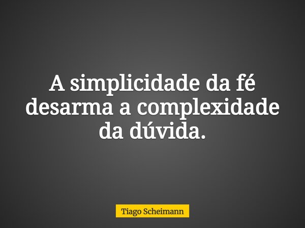A simplicidade da fé desarma a complexidade da dúvida.... Frase de Tiago Scheimann.