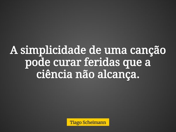 A simplicidade de uma canção pode curar feridas que a ciência não alcança.... Frase de Tiago Scheimann.
